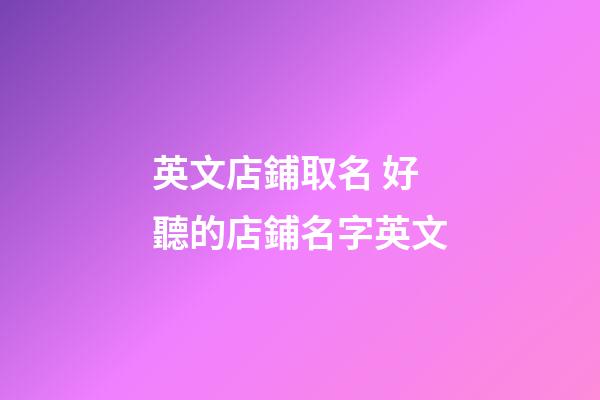 英文店鋪取名 好聽的店鋪名字英文-第1張-店鋪起名-玄機派